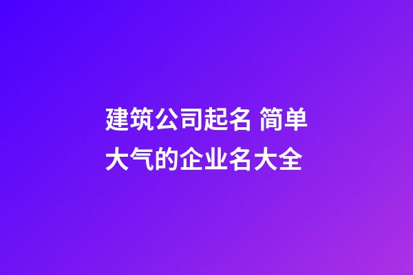 建筑公司起名 简单大气的企业名大全